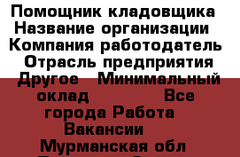 Помощник кладовщика › Название организации ­ Компания-работодатель › Отрасль предприятия ­ Другое › Минимальный оклад ­ 19 000 - Все города Работа » Вакансии   . Мурманская обл.,Полярные Зори г.